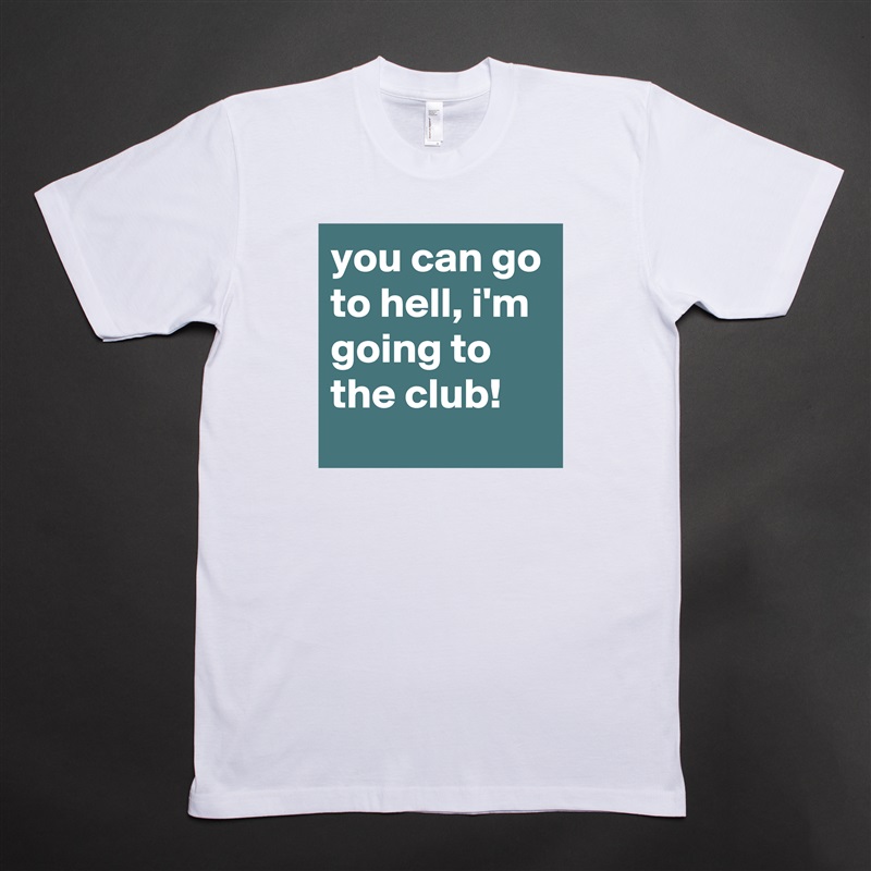 you can go to hell, i'm going to the club! White Tshirt American Apparel Custom Men 