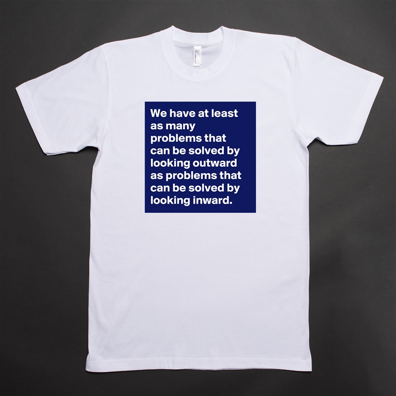 We have at least as many problems that can be solved by looking outward as problems that can be solved by looking inward.  White Tshirt American Apparel Custom Men 