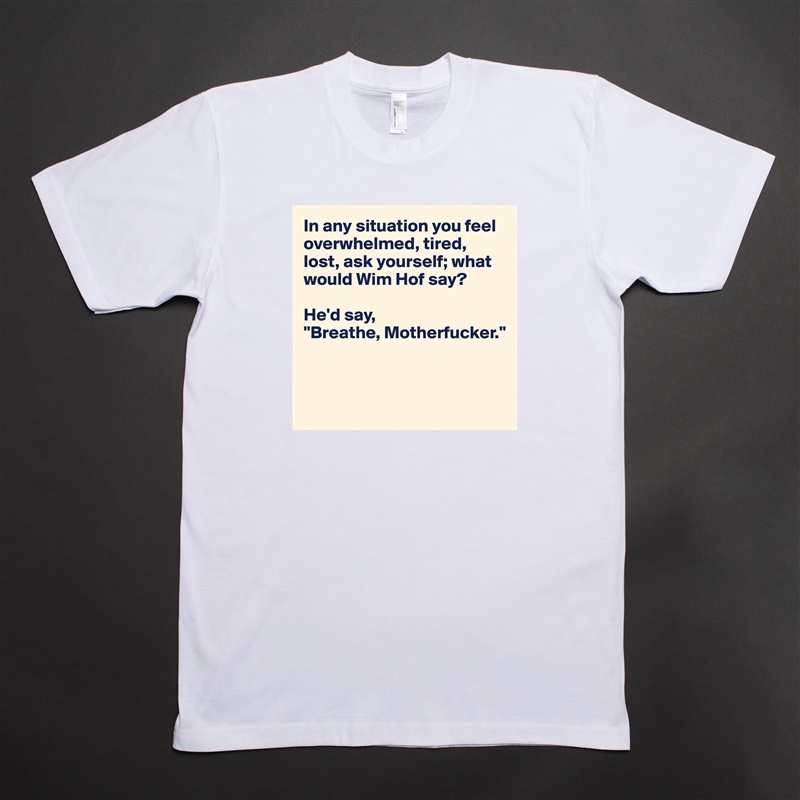 In any situation you feel overwhelmed, tired, lost, ask yourself; what would Wim Hof say? 

He'd say, 
"Breathe, Motherfucker."



 White Tshirt American Apparel Custom Men 