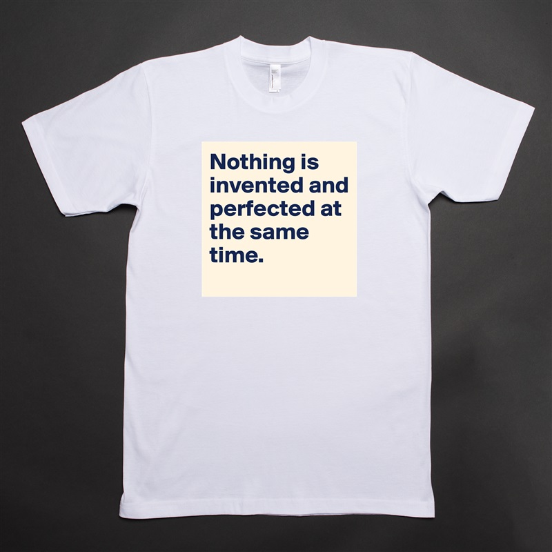 Nothing is invented and perfected at the same time.  White Tshirt American Apparel Custom Men 