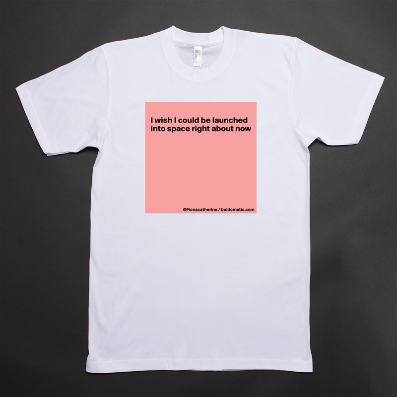 
I wish I could be launched
into space right about now








 White Tshirt American Apparel Custom Men 