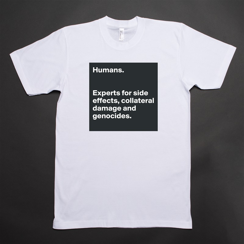 Humans. 


Experts for side effects, collateral damage and genocides.  White Tshirt American Apparel Custom Men 