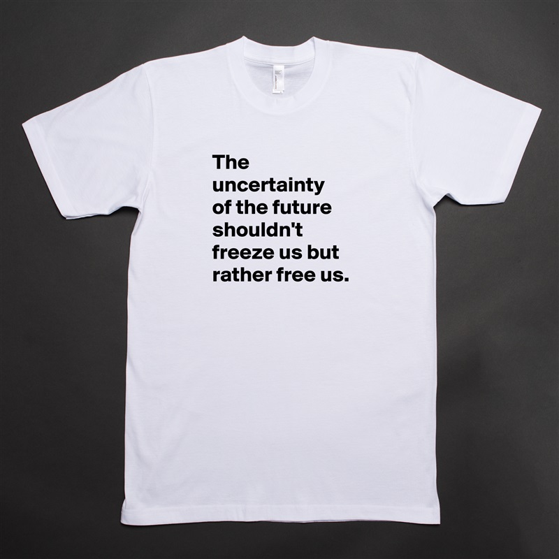 The uncertainty 
of the future shouldn't freeze us but rather free us. White Tshirt American Apparel Custom Men 