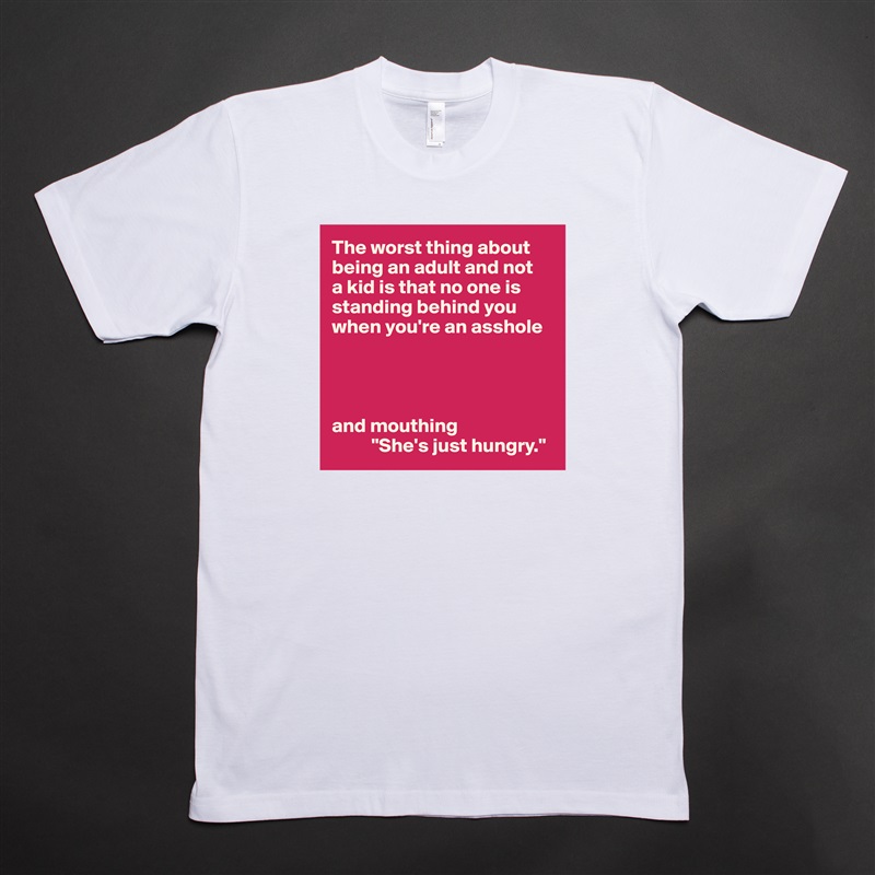 The worst thing about being an adult and not 
a kid is that no one is standing behind you when you're an asshole




and mouthing
          "She's just hungry." White Tshirt American Apparel Custom Men 