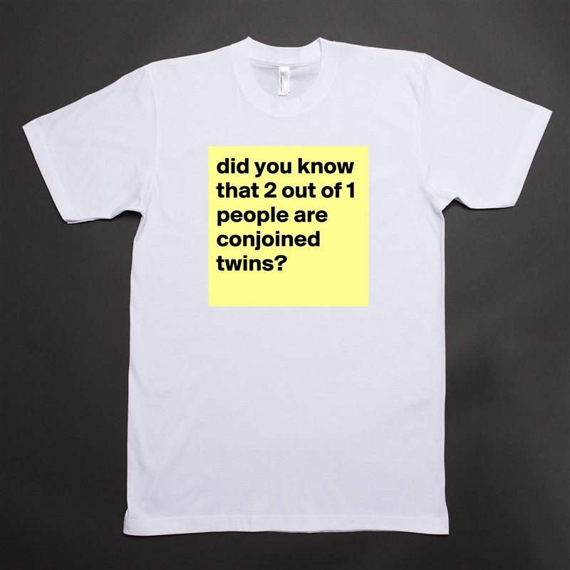 did you know that 2 out of 1 people are conjoined twins? White Tshirt American Apparel Custom Men 