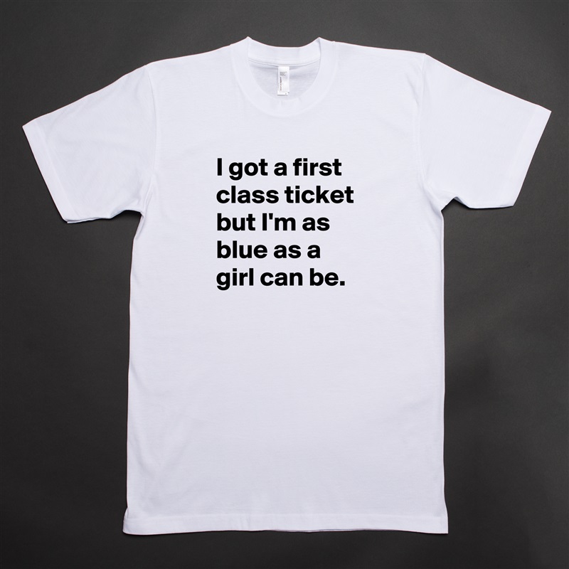 I got a first class ticket but I'm as blue as a girl can be. White Tshirt American Apparel Custom Men 