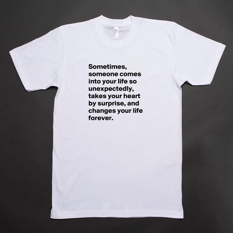 Sometimes, someone comes into your life so unexpectedly, takes your heart by surprise, and changes your life forever. White Tshirt American Apparel Custom Men 