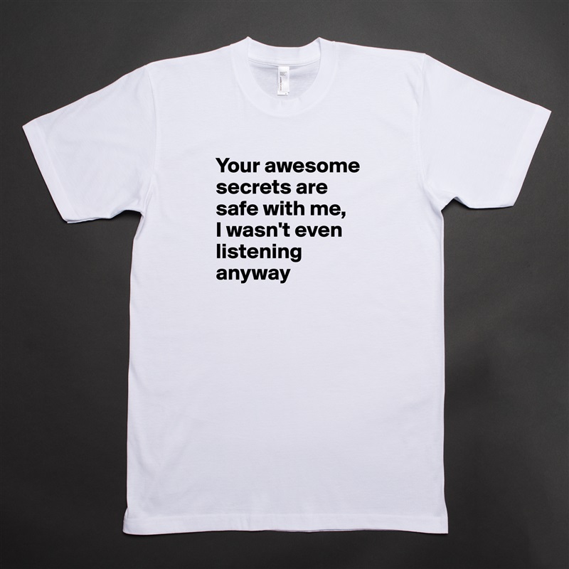 Your awesome secrets are safe with me, 
I wasn't even listening anyway White Tshirt American Apparel Custom Men 