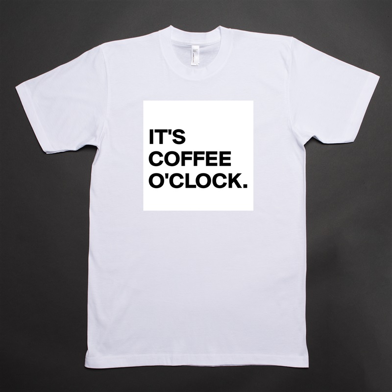
IT'S COFFEE O'CLOCK. White Tshirt American Apparel Custom Men 