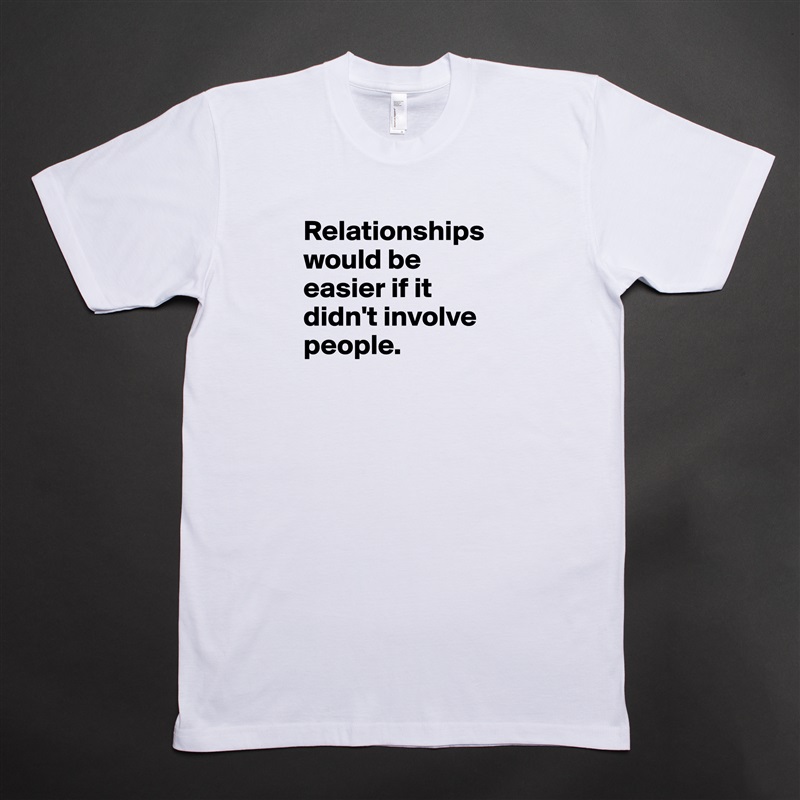 Relationships would be easier if it didn't involve people.

 White Tshirt American Apparel Custom Men 