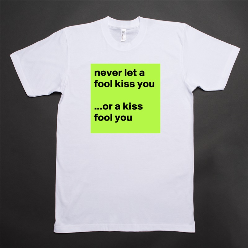 never let a fool kiss you

...or a kiss fool you White Tshirt American Apparel Custom Men 
