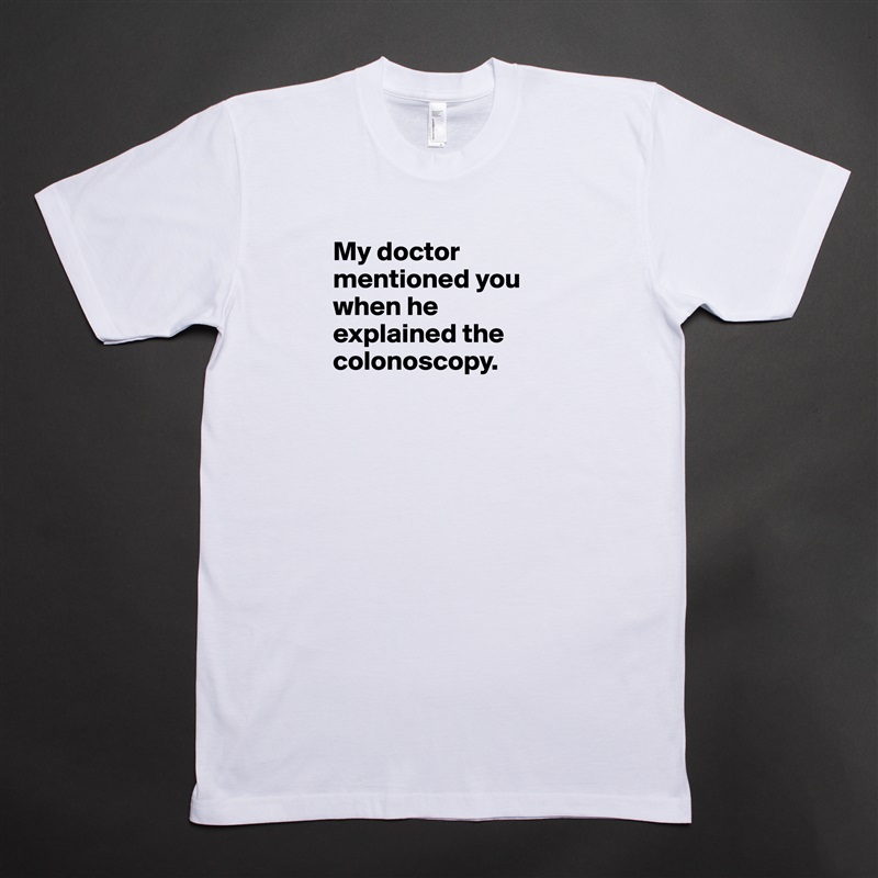 My doctor mentioned you when he explained the colonoscopy.


 White Tshirt American Apparel Custom Men 
