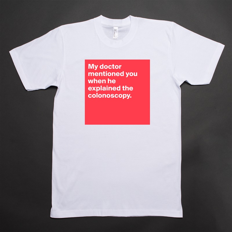 My doctor mentioned you when he explained the colonoscopy.


 White Tshirt American Apparel Custom Men 