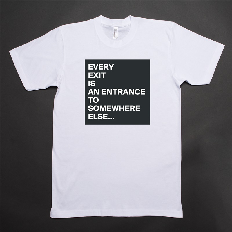EVERY
EXIT
IS
AN ENTRANCE TO SOMEWHERE
ELSE... White Tshirt American Apparel Custom Men 