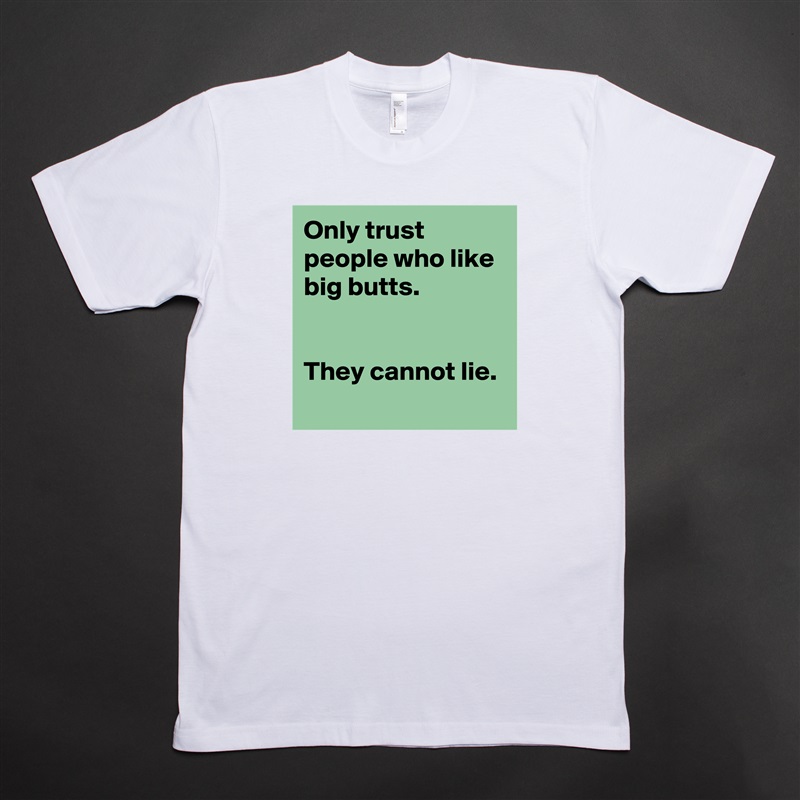 Only trust people who like big butts.
 

They cannot lie.
 White Tshirt American Apparel Custom Men 