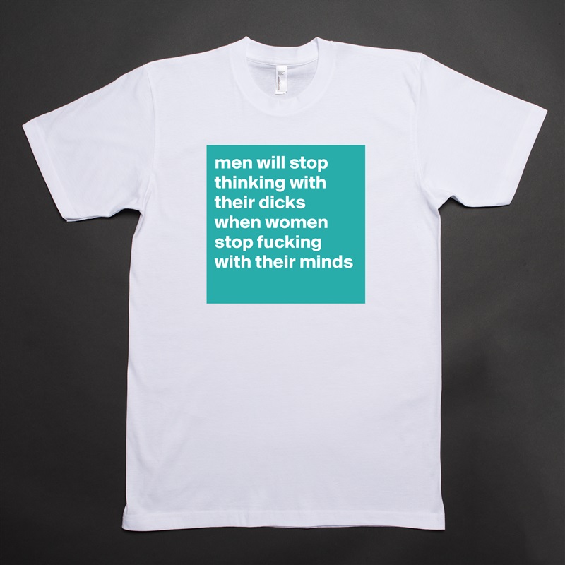 men will stop thinking with their dicks when women stop fucking with their minds
 White Tshirt American Apparel Custom Men 