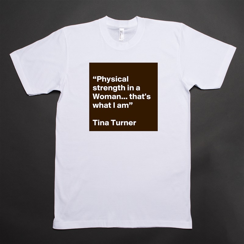 
“Physical strength in a Woman... that's what I am”

Tina Turner White Tshirt American Apparel Custom Men 