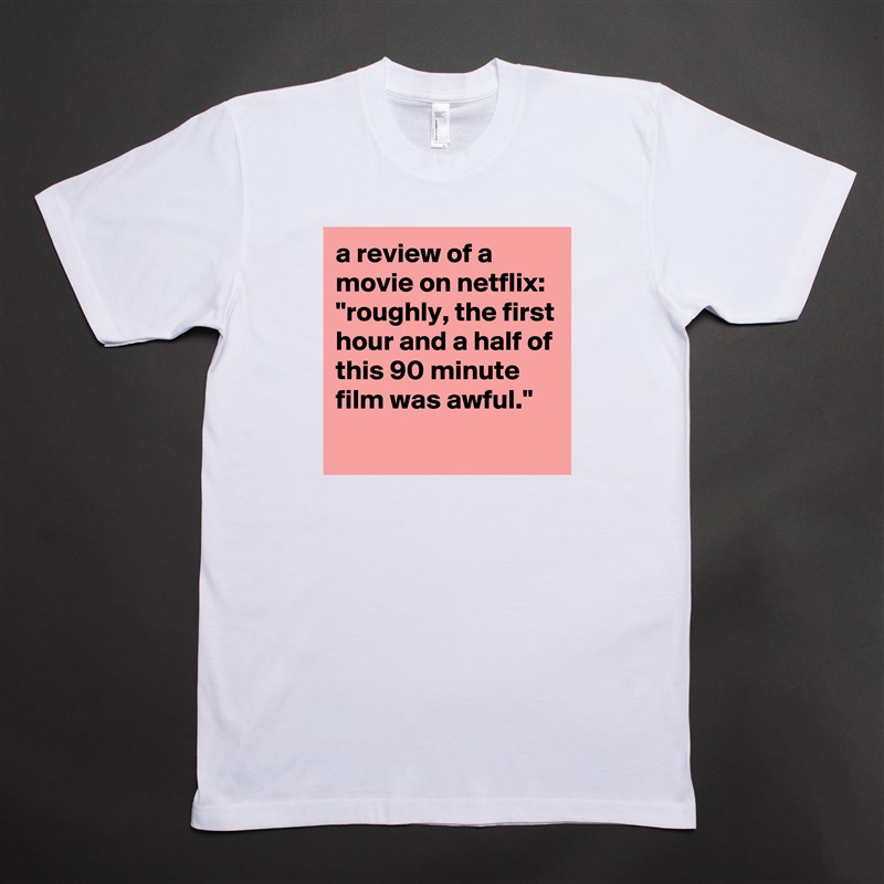 a review of a movie on netflix: 
"roughly, the first hour and a half of this 90 minute film was awful." White Tshirt American Apparel Custom Men 