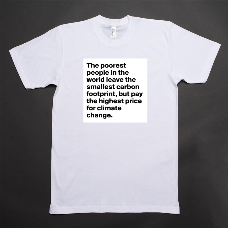 The poorest people in the world leave the smallest carbon footprint, but pay the highest price for climate change. White Tshirt American Apparel Custom Men 