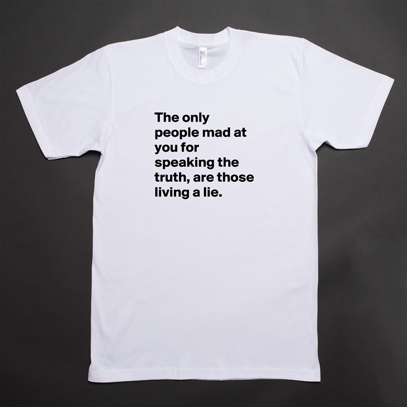 The only people mad at you for speaking the truth, are those living a lie. White Tshirt American Apparel Custom Men 