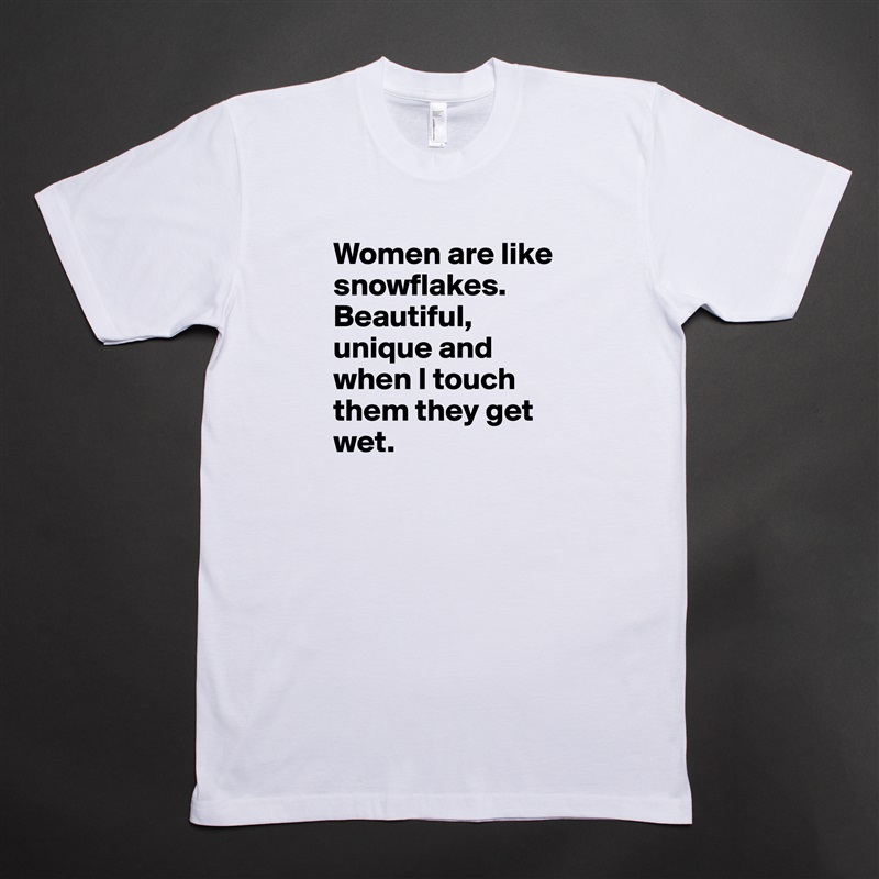 Women are like snowflakes. Beautiful, unique and when I touch them they get wet. White Tshirt American Apparel Custom Men 