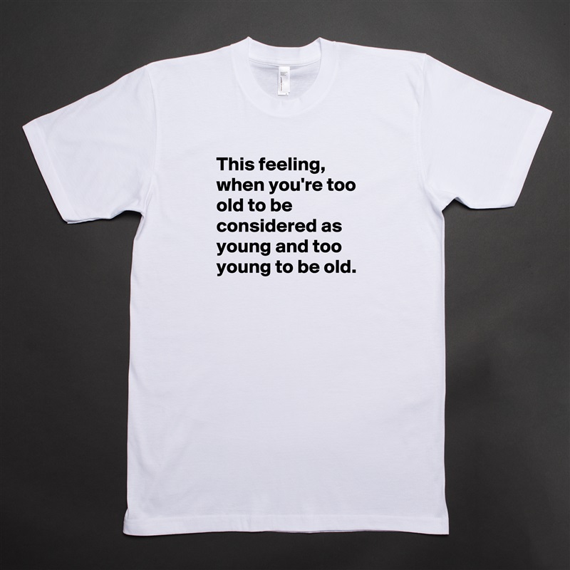 This feeling, when you're too old to be considered as young and too young to be old. White Tshirt American Apparel Custom Men 