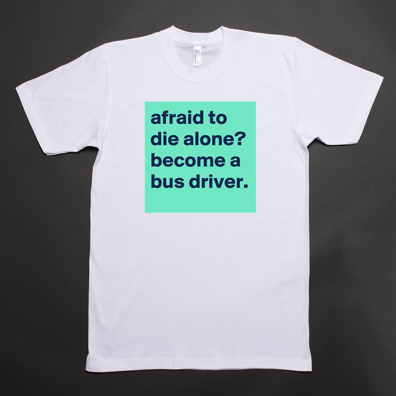afraid to die alone?
become a bus driver. White Tshirt American Apparel Custom Men 