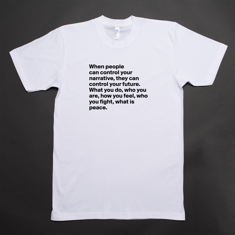 When people 
can control your narrative, they can control your future. What you do, who you are, how you feel, who you fight, what is peace. 

 White Tshirt American Apparel Custom Men 