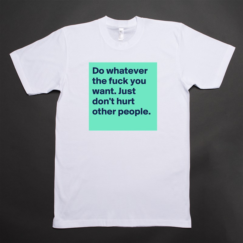 Do whatever the fuck you want. Just don't hurt other people. White Tshirt American Apparel Custom Men 