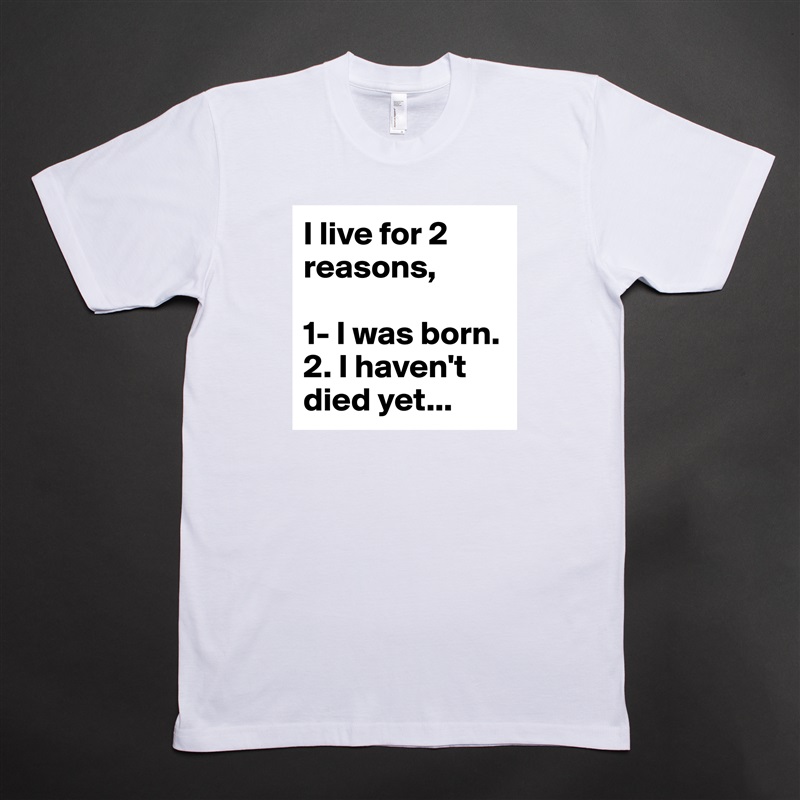 I live for 2 reasons, 

1- I was born.
2. I haven't died yet... White Tshirt American Apparel Custom Men 