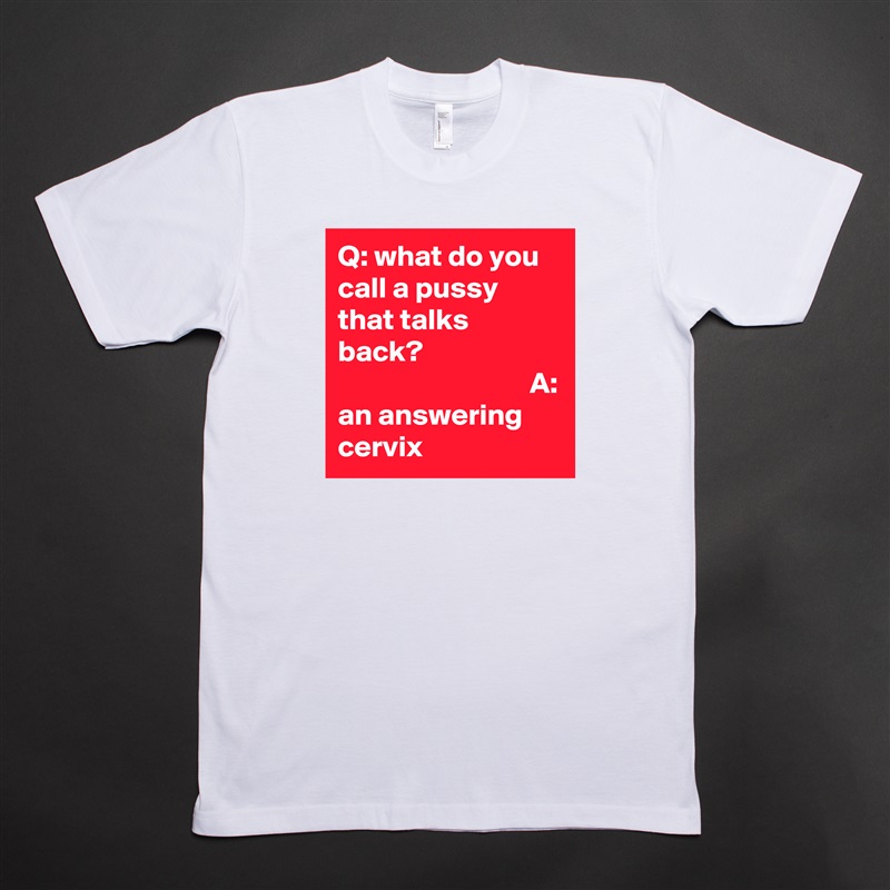 Q: what do you call a pussy that talks back?                                                       A: an answering cervix White Tshirt American Apparel Custom Men 