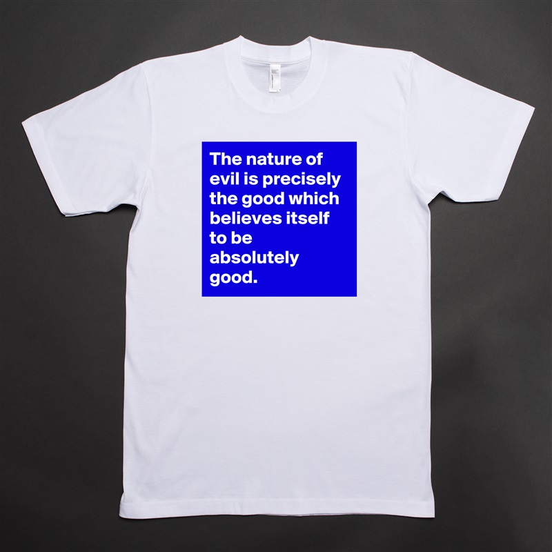 The nature of evil is precisely the good which believes itself to be absolutely good. White Tshirt American Apparel Custom Men 