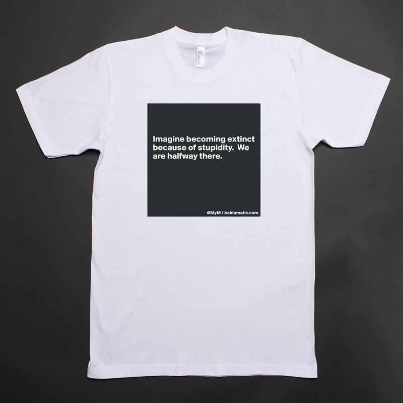 


Imagine becoming extinct because of stupidity.  We are halfway there.




 White Tshirt American Apparel Custom Men 