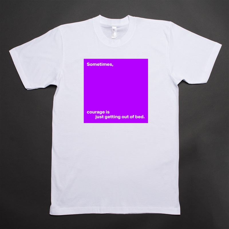Sometimes,









courage is
         just getting out of bed. White Tshirt American Apparel Custom Men 