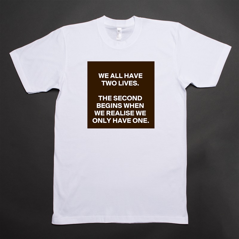 
WE ALL HAVE TWO LIVES.

THE SECOND BEGINS WHEN WE REALISE WE ONLY HAVE ONE. White Tshirt American Apparel Custom Men 