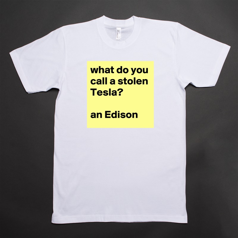 what do you call a stolen Tesla?

an Edison White Tshirt American Apparel Custom Men 