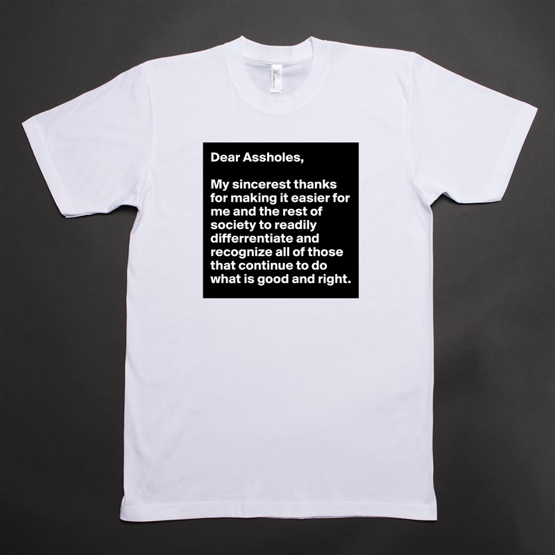 Dear Assholes, 

My sincerest thanks for making it easier for me and the rest of society to readily differrentiate and recognize all of those that continue to do what is good and right. White Tshirt American Apparel Custom Men 