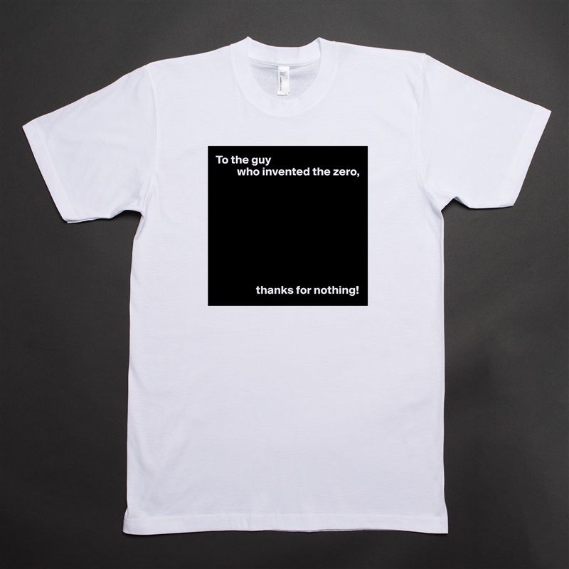 To the guy
         who invented the zero,









                 thanks for nothing! White Tshirt American Apparel Custom Men 