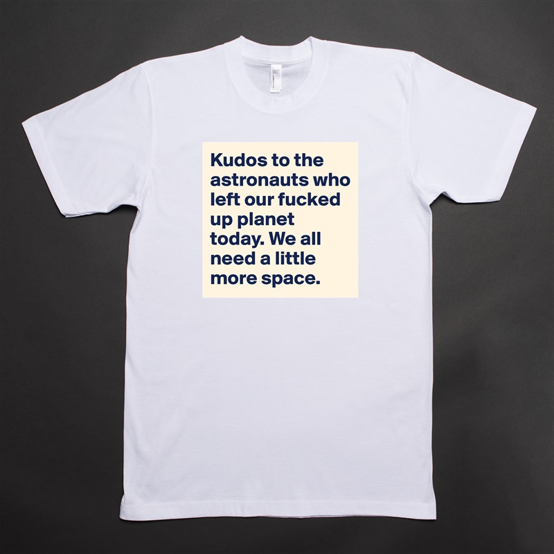 Kudos to the astronauts who left our fucked up planet today. We all need a little more space.  White Tshirt American Apparel Custom Men 
