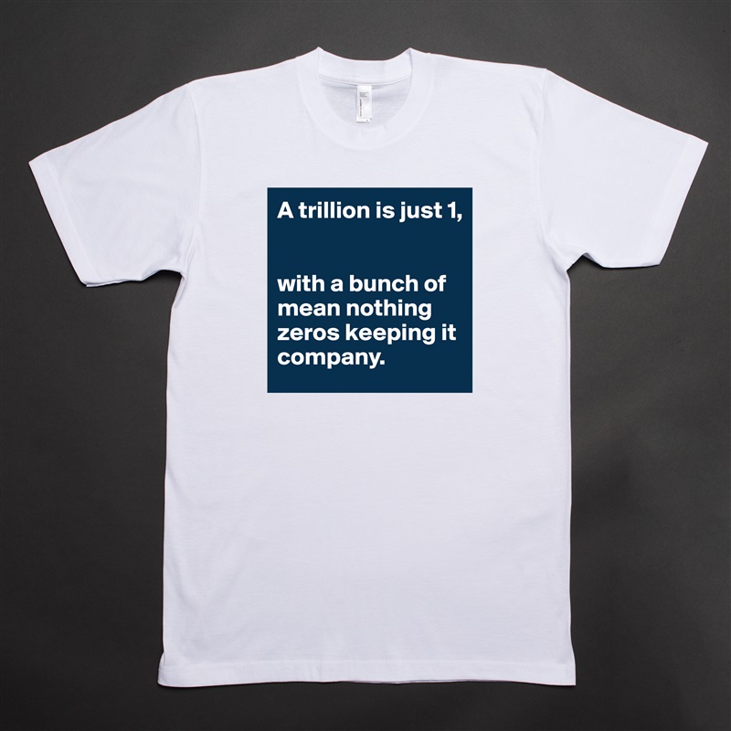 A trillion is just 1,


with a bunch of mean nothing zeros keeping it company. White Tshirt American Apparel Custom Men 