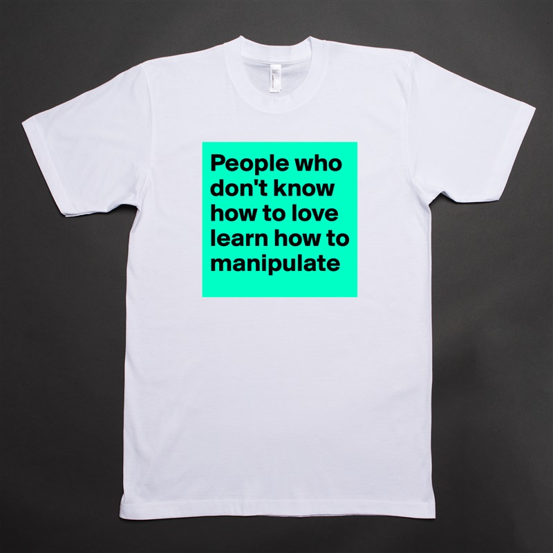 People who don't know how to love learn how to manipulate White Tshirt American Apparel Custom Men 