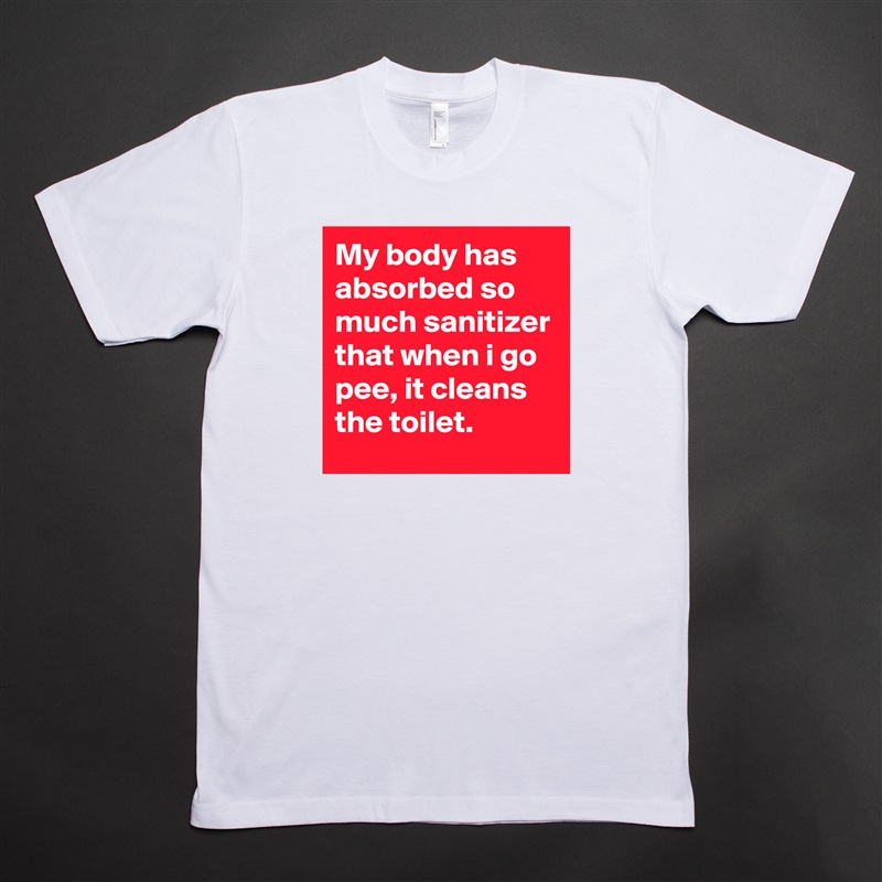 My body has absorbed so much sanitizer that when i go pee, it cleans the toilet. White Tshirt American Apparel Custom Men 