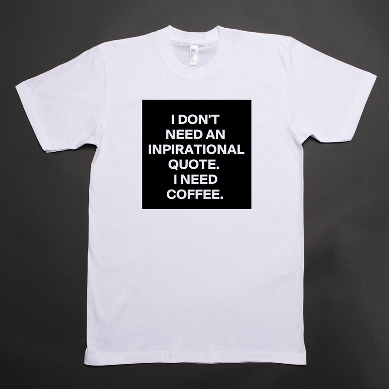 I DON'T
NEED AN INPIRATIONAL QUOTE. 
I NEED COFFEE. White Tshirt American Apparel Custom Men 