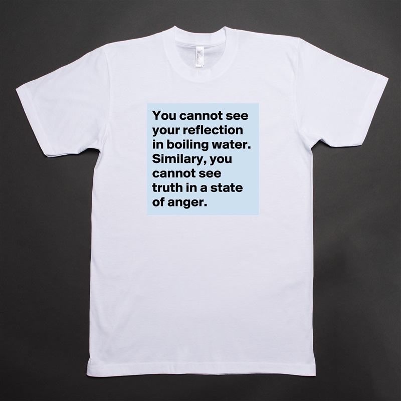 You cannot see your reflection in boiling water. Similary, you cannot see truth in a state of anger.   White Tshirt American Apparel Custom Men 