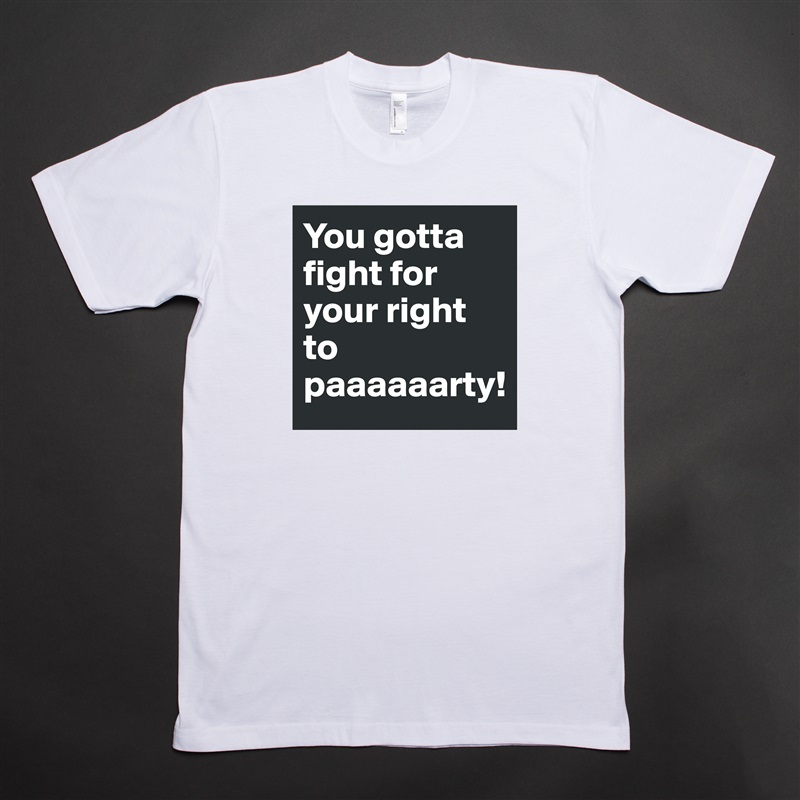 You gotta fight for your right to paaaaaarty! White Tshirt American Apparel Custom Men 