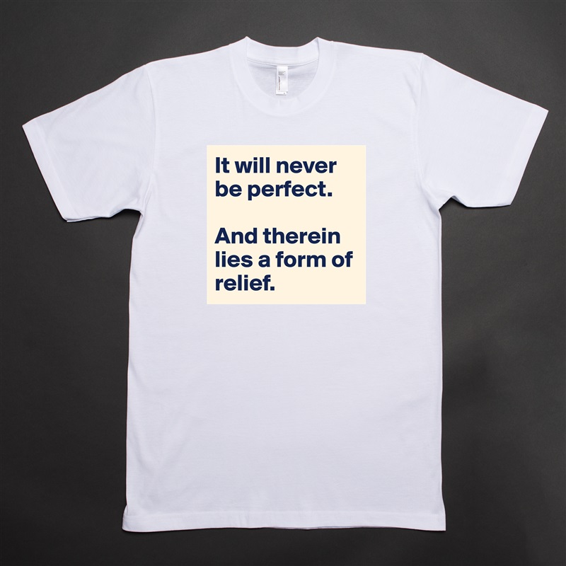 It will never be perfect. 

And therein lies a form of relief. White Tshirt American Apparel Custom Men 