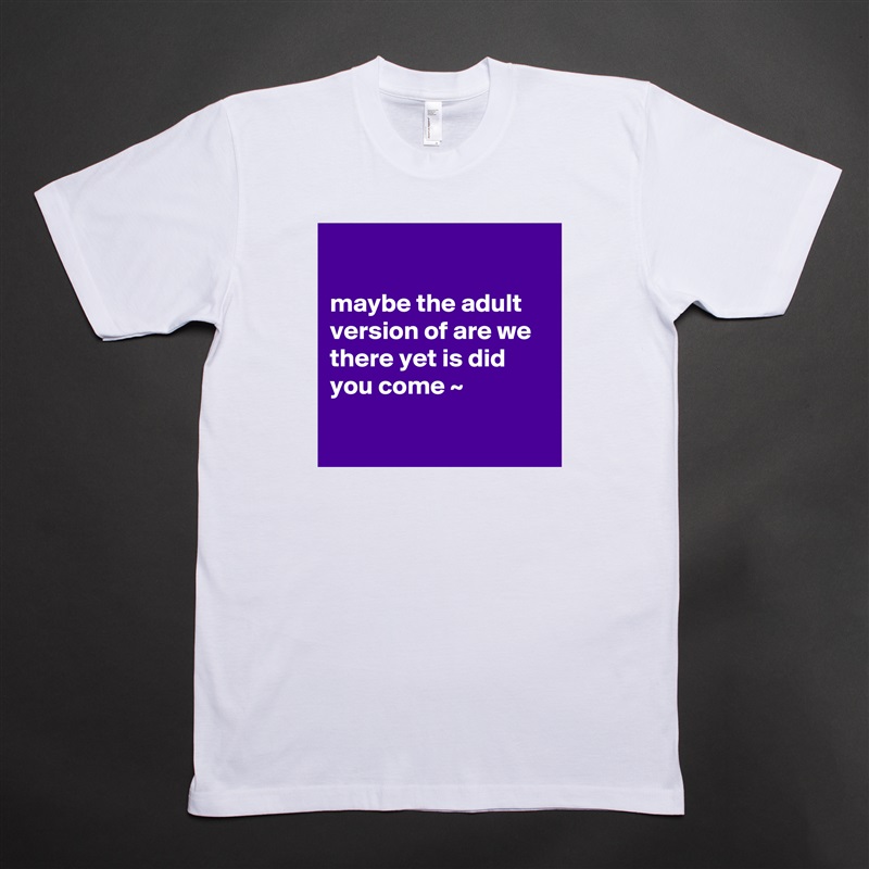 

maybe the adult version of are we there yet is did you come ~

 White Tshirt American Apparel Custom Men 