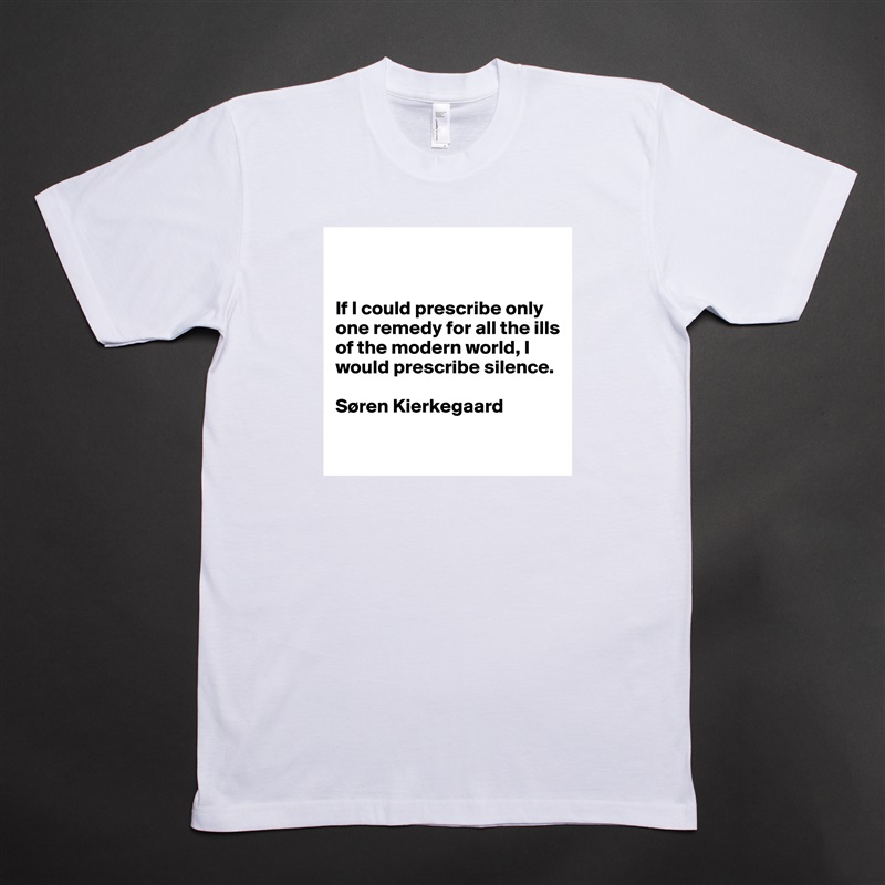 


If I could prescribe only one remedy for all the ills of the modern world, I would prescribe silence.

Søren Kierkegaard

 White Tshirt American Apparel Custom Men 