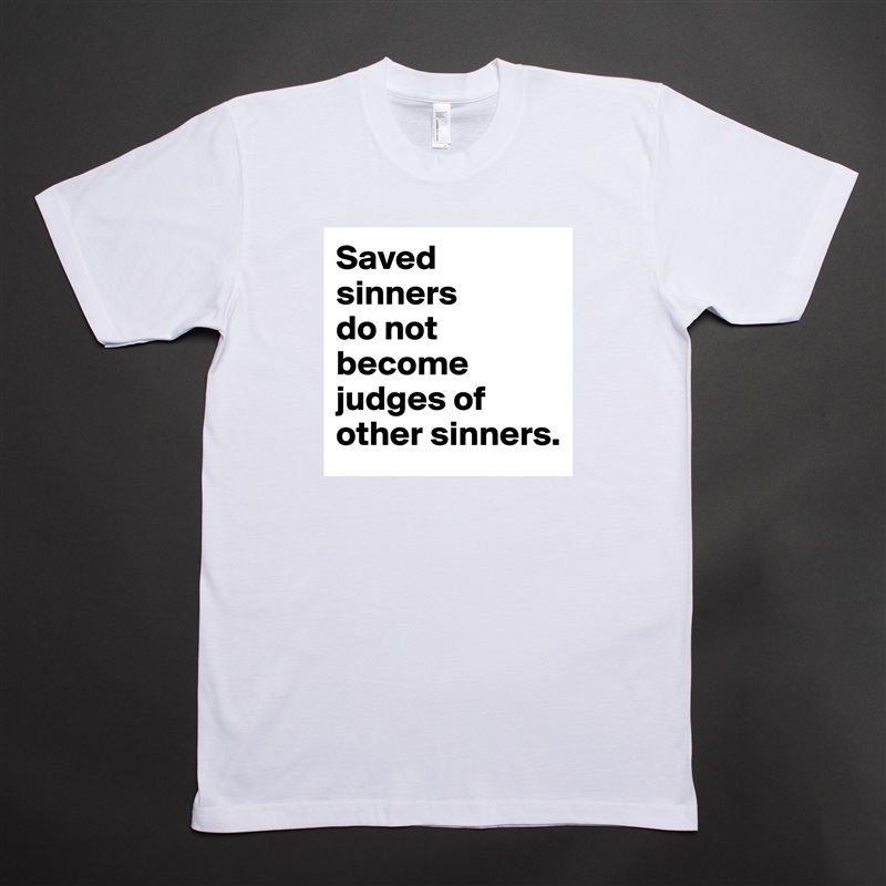 Saved sinners 
do not become judges of other sinners. White Tshirt American Apparel Custom Men 