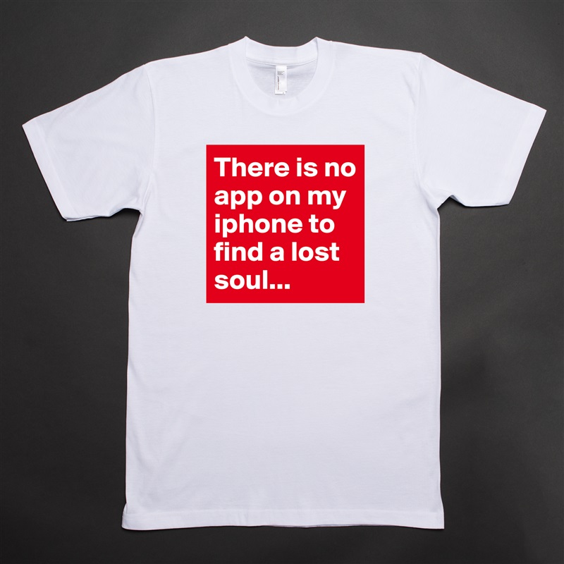 There is no app on my iphone to find a lost soul... White Tshirt American Apparel Custom Men 